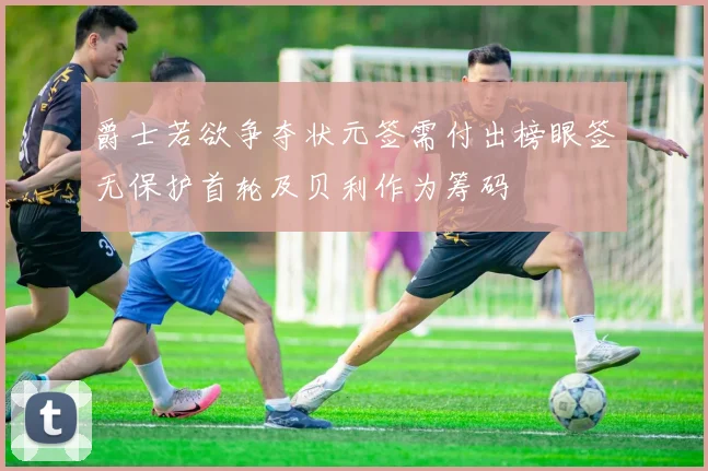 爵士若欲争夺状元签需付出榜眼签无保护首轮及贝利作为筹码