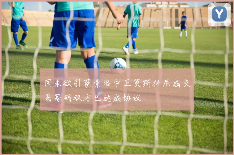 国米欲引萨索洛中卫莫斯科尼成交易筹码双方已达成协议