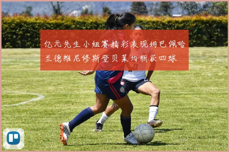亿元先生小组赛精彩表现姆巴佩哈兰德维尼修斯登贝莱均斩获四球