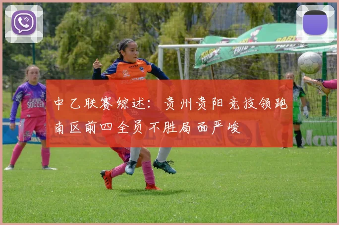 中乙联赛综述：贵州贵阳竞技领跑南区前四全员不胜局面严峻