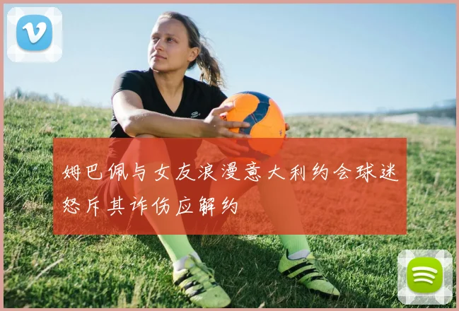 姆巴佩与女友浪漫意大利约会球迷怒斥其诈伤应解约
