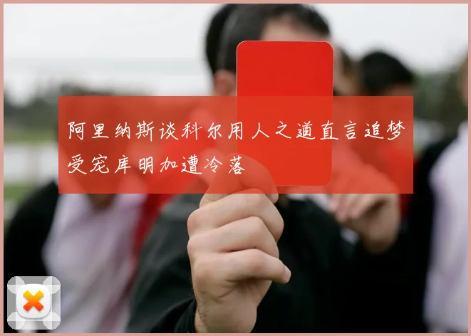 阿里纳斯谈科尔用人之道直言追梦受宠库明加遭冷落