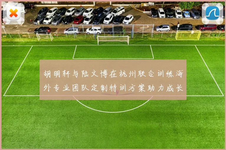 胡明轩与陆文博在杭州联合训练海外专业团队定制特训方案助力成长