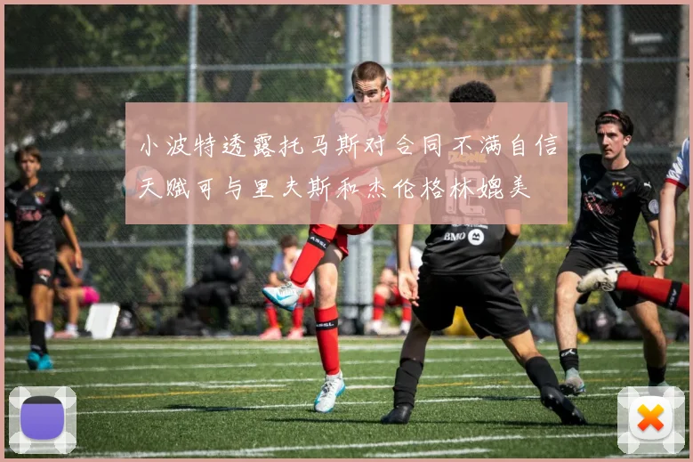 小波特透露托马斯对合同不满自信天赋可与里夫斯和杰伦格林媲美