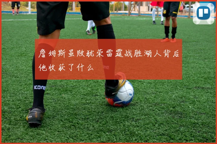 詹姆斯虽败犹荣雷霆战胜湖人背后他收获了什么